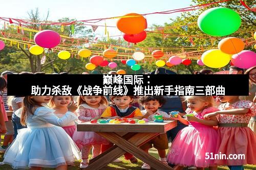 巅峰国际:助力杀敌《战争前线》推出新手指南三部曲